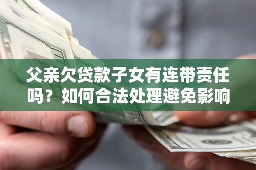 济南父亲欠贷款子女有连带责任吗？如何合法处理避免影响？