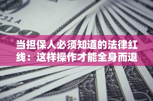 济南当担保人必须知道的法律红线：这样操作才能全身而退