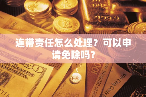 济南连带责任怎么处理？可以申请免除吗？