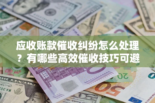 济南应收账款催收纠纷怎么处理？有哪些高效催收技巧可避免坏账？