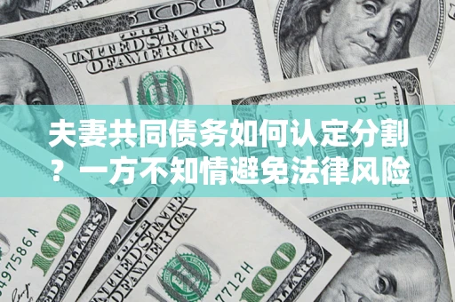 济南夫妻共同债务如何认定分割？一方不知情避免法律风险必看！