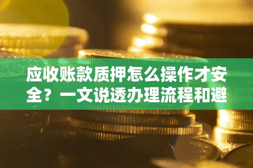 济南应收账款质押怎么操作才安全？一文说透办理流程和避险绝招